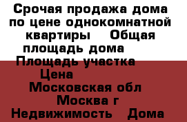 Срочая продажа дома по цене однокомнатной квартиры  › Общая площадь дома ­ 77 › Площадь участка ­ 1 › Цена ­ 2 850 000 - Московская обл., Москва г. Недвижимость » Дома, коттеджи, дачи продажа   